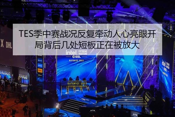 TES季中赛战况反复牵动人心亮眼开局背后几处短板正在被放大
