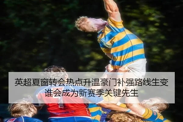 英超夏窗转会热点升温豪门补强路线生变谁会成为新赛季关键先生 - jiuyouhui